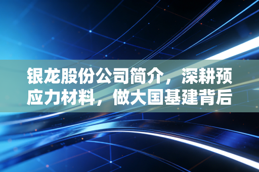 银龙股份公司简介,深耕预应力材料,做大国基建背后的隐形冠军