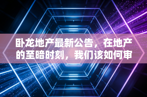 卧龙地产最新公告，在地产的至暗时刻，我们该如何审视这份成绩单？