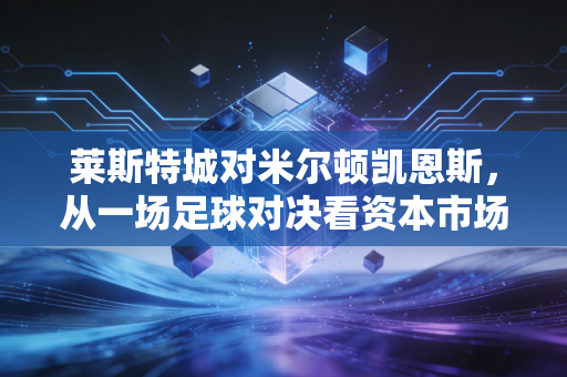 莱斯特城对米尔顿凯恩斯,从一场足球对决看资本市场的残酷与温情