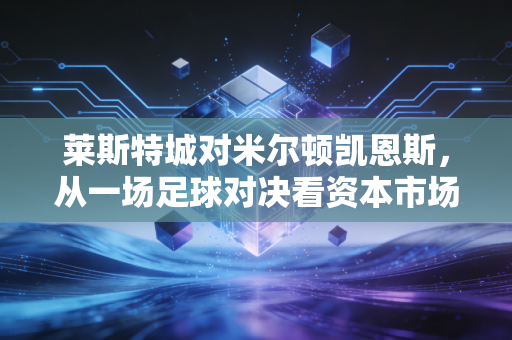 莱斯特城对米尔顿凯恩斯,从一场足球对决看资本市场的残酷与温情