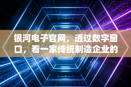 银河电子官网,透过数字窗口,看一家传统制造企业的硬核突围之路