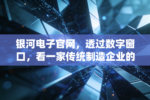 银河电子官网，透过数字窗口，看一家传统制造企业的硬核突围之路