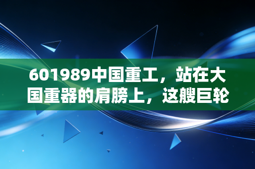 601989中国重工,站在大国重器的肩膀上,这艘巨轮还能乘风破浪吗?