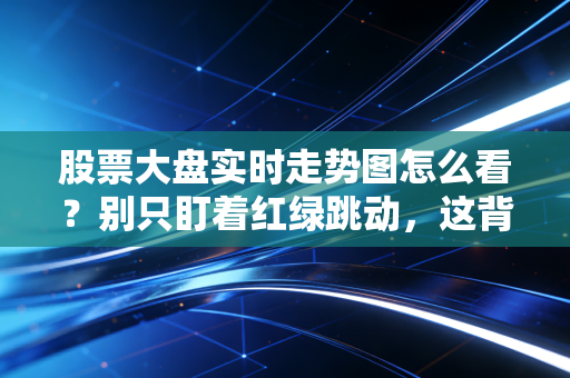 股票大盘实时走势图怎么看?别只盯着红绿跳动,这背后的情绪战才是胜负手