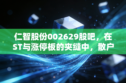 仁智股份002629股吧，在ST与涨停板的夹缝中，散户究竟在博弈什么？