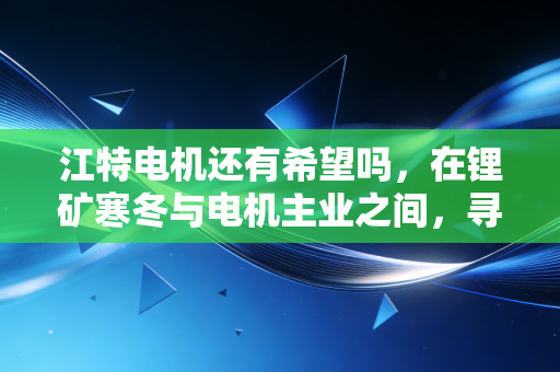 江特电机还有希望吗，在锂矿寒冬与电机主业之间，寻找散户的生存之道