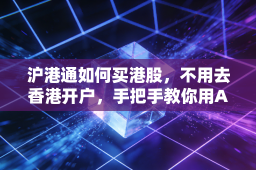 沪港通如何买港股，不用去香港开户，手把手教你用A股账户布局腾讯美团