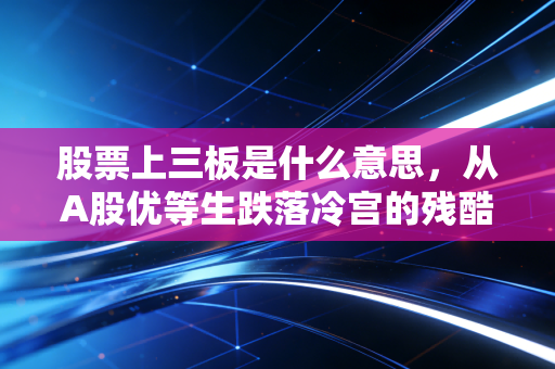 股票上三板是什么意思,从A股优等生跌落冷宫的残酷真相与生存启示