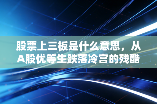 股票上三板是什么意思,从A股优等生跌落冷宫的残酷真相与生存启示
