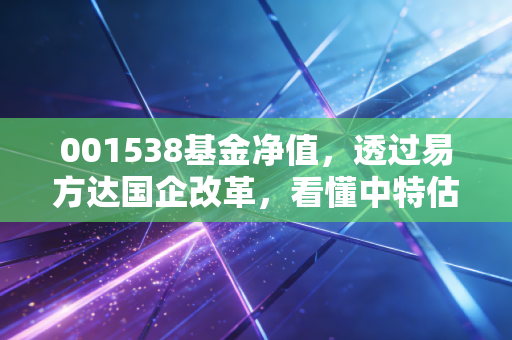 001538基金净值,透过易方达国企改革,看懂中特估背后的财富逻辑