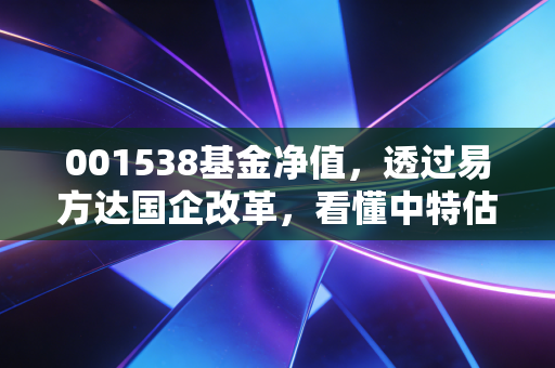 001538基金净值，透过易方达国企改革，看懂中特估背后的财富逻辑