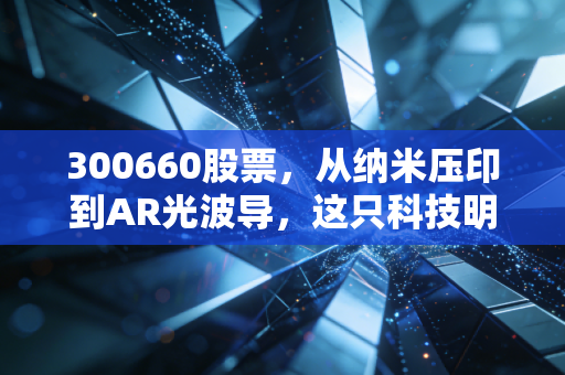 300660股票，从纳米压印到AR光波导，这只科技明星到底值不值得重仓？