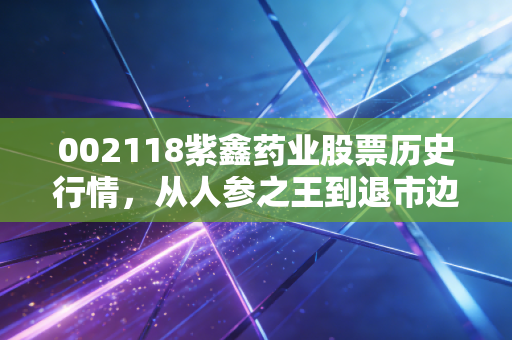 002118紫鑫药业股票历史行情，从人参之王到退市边缘，一场资本市场的荒诞剧
