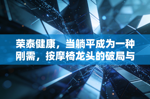 荣泰健康,当躺平成为一种刚需,按摩椅龙头的破局与新生