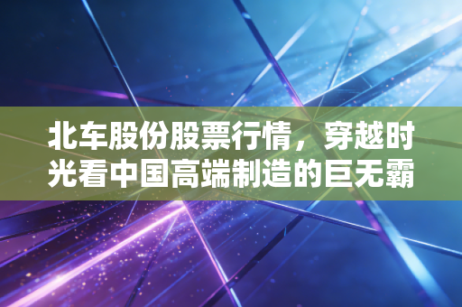 北车股份股票行情，穿越时光看中国高端制造的巨无霸进化史