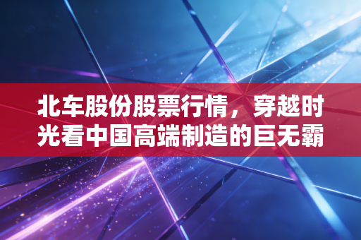 北车股份股票行情，穿越时光看中国高端制造的巨无霸进化史