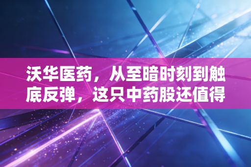 沃华医药，从至暗时刻到触底反弹，这只中药股还值得期待吗？