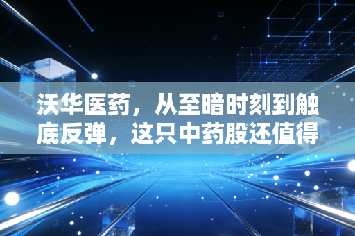 沃华医药，从至暗时刻到触底反弹，这只中药股还值得期待吗？