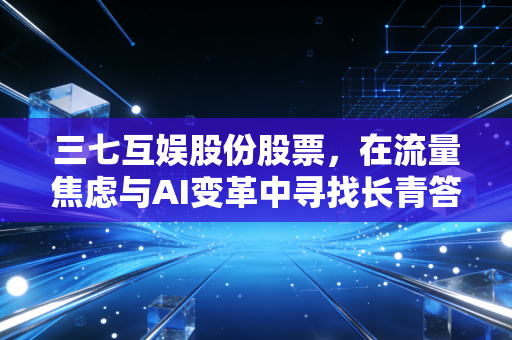 三七互娱股份股票，在流量焦虑与AI变革中寻找长青答案
