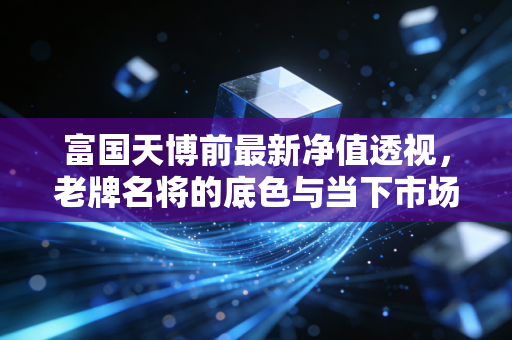 富国天博前最新净值透视，老牌名将的底色与当下市场的博弈