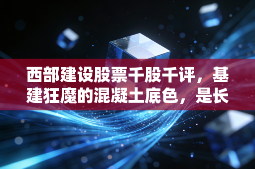 西部建设股票千股千评，基建狂魔的混凝土底色，是长线金矿还是短线过客？