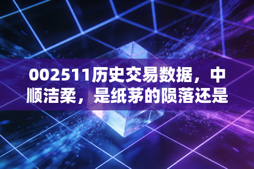 002511历史交易数据,中顺洁柔,是纸茅的陨落还是价值回归的起点?