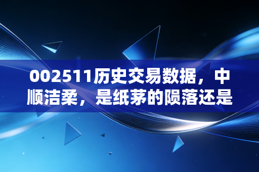 002511历史交易数据，中顺洁柔，是纸茅的陨落还是价值回归的起点？