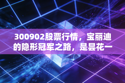 300902股票行情，宝丽迪的隐形冠军之路，是昙花一现还是价值回归？