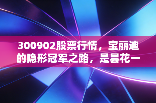 300902股票行情，宝丽迪的隐形冠军之路，是昙花一现还是价值回归？