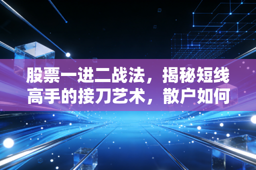 股票一进二战法，揭秘短线高手的接刀艺术，散户如何避免成为接盘侠？