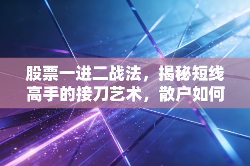股票一进二战法，揭秘短线高手的接刀艺术，散户如何避免成为接盘侠？