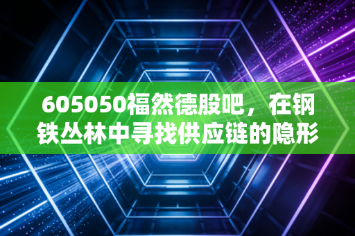 605050福然德股吧，在钢铁丛林中寻找供应链的隐形冠军，散户的狂欢与落寞