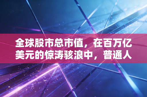全球股市总市值，在百万亿美元的惊涛骇浪中，普通人该如何寻找航向？
