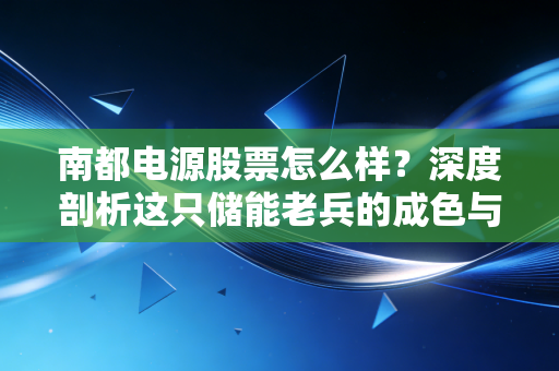 南都电源股票怎么样？深度剖析这只储能老兵的成色与未来