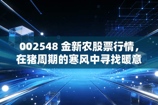 002548 金新农股票行情，在猪周期的寒风中寻找暖意，是时候贪婪了吗？