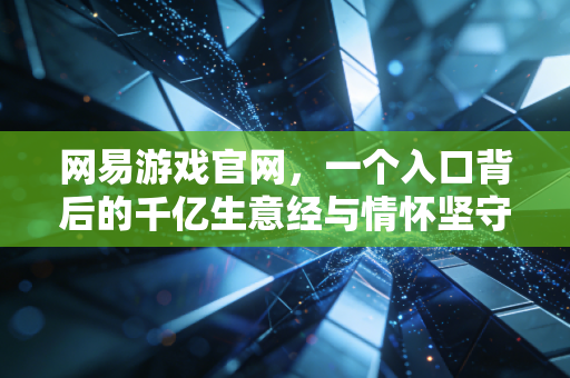 网易游戏官网，一个入口背后的千亿生意经与情怀坚守