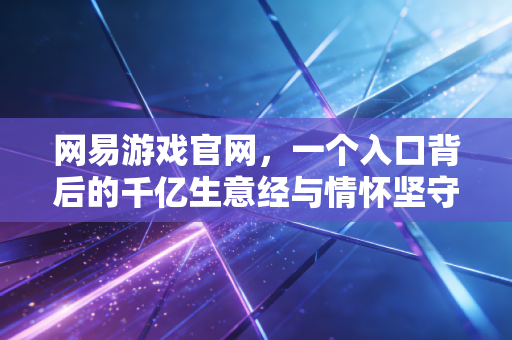 网易游戏官网，一个入口背后的千亿生意经与情怀坚守