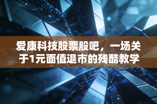 爱康科技股票股吧，一场关于1元面值退市的残酷教学，我们该如何在A股避免成为接盘侠？