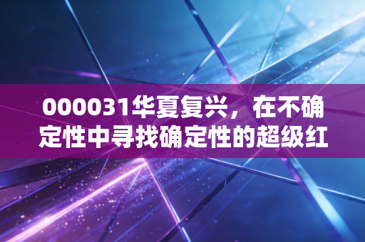000031华夏复兴，在不确定性中寻找确定性的超级红利