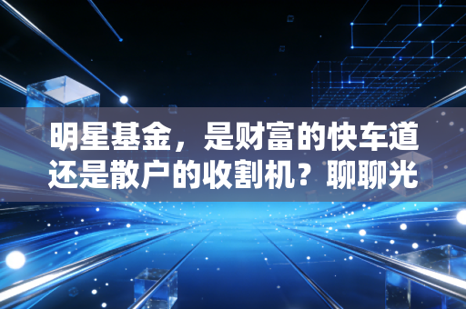 明星基金，是财富的快车道还是散户的收割机？聊聊光环背后的真相