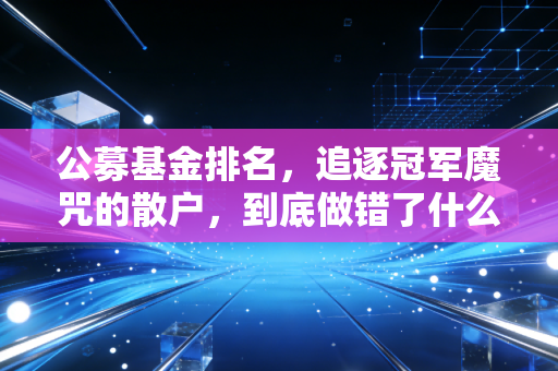 公募基金排名，追逐冠军魔咒的散户，到底做错了什么？