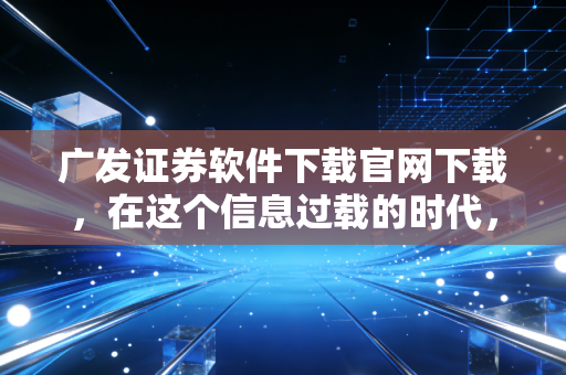 广发证券软件下载官网下载，在这个信息过载的时代，握紧你手中的交易利剑