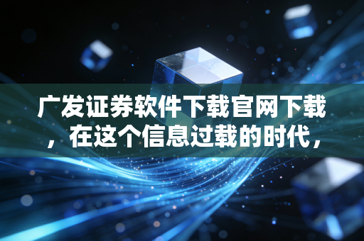 广发证券软件下载官网下载，在这个信息过载的时代，握紧你手中的交易利剑