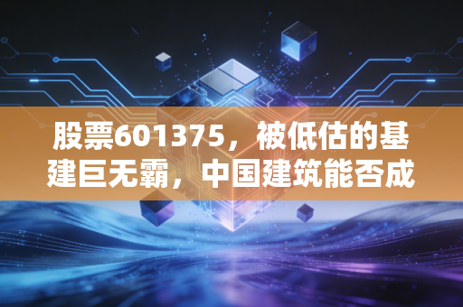股票601375，被低估的基建巨无霸，中国建筑能否成为你账户里的压舱石？
