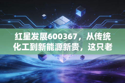 红星发展600367，从传统化工到新能源新贵，这只老牌龙头的第二春值得期待吗？