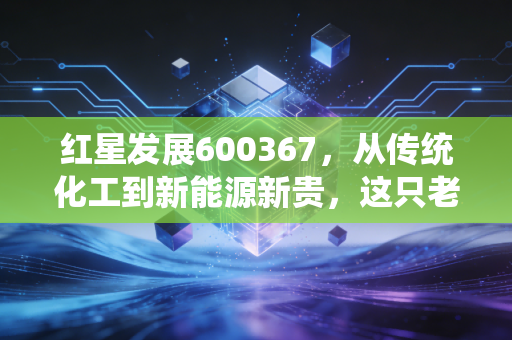 红星发展600367，从传统化工到新能源新贵，这只老牌龙头的第二春值得期待吗？
