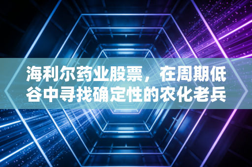 海利尔药业股票，在周期低谷中寻找确定性的农化老兵，是黄金坑还是价值陷阱？