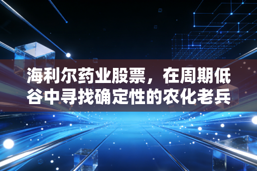 海利尔药业股票，在周期低谷中寻找确定性的农化老兵，是黄金坑还是价值陷阱？