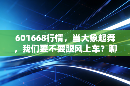 601668行情，当大象起舞，我们要不要跟风上车？聊聊中国建筑的投资逻辑
