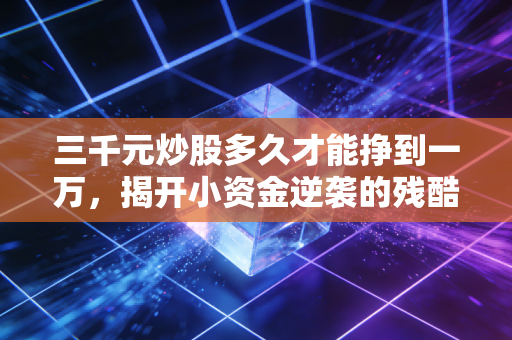 三千元炒股多久才能挣到一万，揭开小资金逆袭的残酷真相与可行路径
